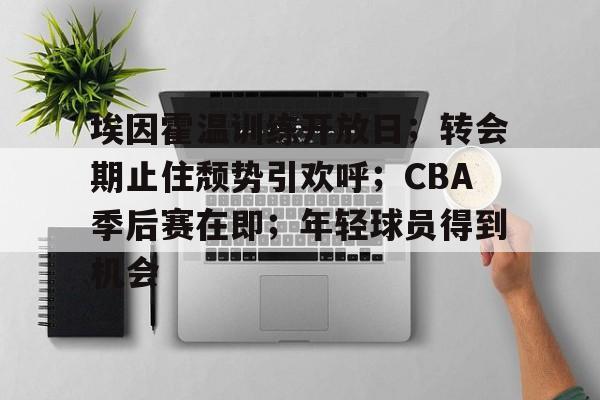 包含埃因霍温训练开放日；转会期止住颓势引欢呼；CBA季后赛在即；年轻球员得到机会的词条-乐竞体育