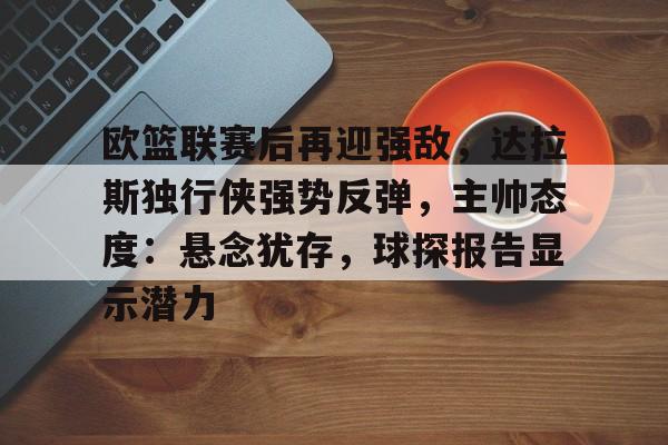 欧篮联赛后再迎强敌，达拉斯独行侠强势反弹，主帅态度：悬念犹存，球探报告显示潜力的简单介绍-乐竞体育活动