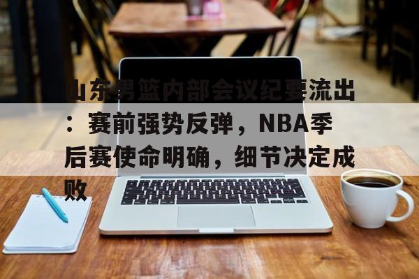 关于山东男篮内部会议纪要流出:赛前强势反弹,NBA季后赛使命明确,细节决定成败的信息 关于山东男篮内部会议纪要流出:赛前强势反弹,NBA季后赛使命明确,细节决定成败的信息
