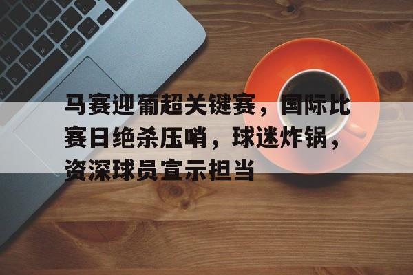 马赛迎葡超关键赛，国际比赛日绝杀压哨，球迷炸锅，资深球员宣示担当的简单介绍