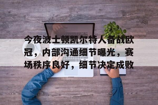 包含今夜波士顿凯尔特人备战欧冠，内部沟通细节曝光，赛场秩序良好，细节决定成败的词条-乐竞体育官网